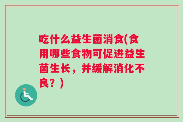 吃什么益生菌消食(食用哪些食物可促进益生菌生长,并缓解?) 吃什么益生菌消食(食用哪些食物可促进益生菌生长,并缓解?)