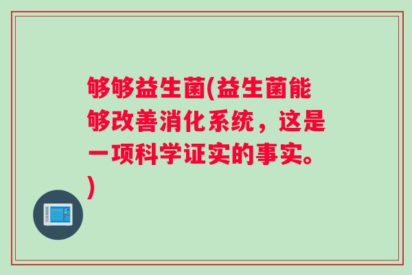 够够益生菌(益生菌能够改善消化系统，这是一项科学证实的事实。)