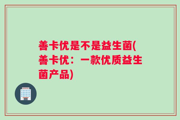 善卡优是不是益生菌(善卡优：一款优质益生菌产品)