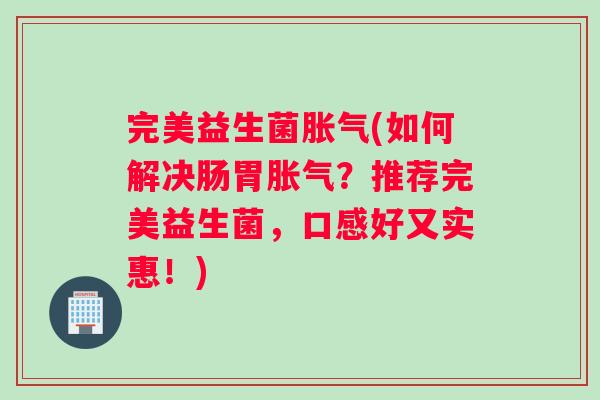 完美益生菌胀气(如何解决肠胃胀气？推荐完美益生菌，口感好又实惠！)