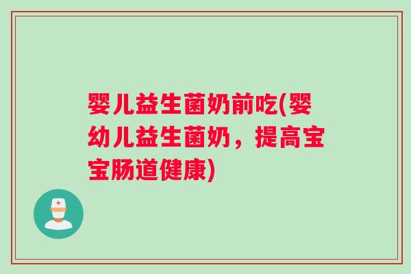 婴儿益生菌奶前吃(婴幼儿益生菌奶,提高宝宝肠道健康) 婴儿益生菌奶前吃(婴幼儿益生菌奶,提高宝宝肠道健康)