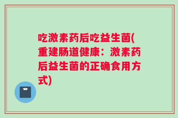 吃激素药后吃益生菌(重建肠道健康：激素药后益生菌的正确食用方式)