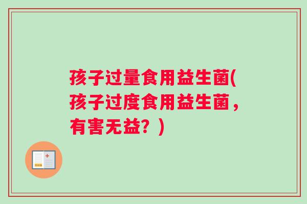孩子过量食用益生菌(孩子过度食用益生菌，有害无益？)