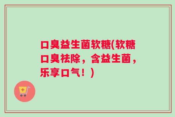 益生菌软糖(软糖祛除,含益生菌,乐享口气!) 益生菌软糖(软糖祛除,含益生菌,乐享口气!)