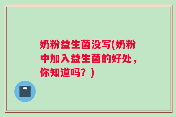 奶粉益生菌没写(奶粉中加入益生菌的好处，你知道吗？)