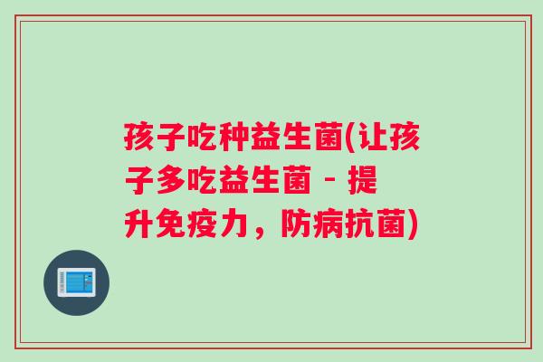 孩子吃种益生菌(让孩子多吃益生菌 - 提升免疫力，防病抗菌)