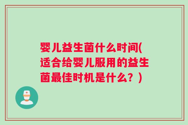 婴儿益生菌什么时间(适合给婴儿服用的益生菌最佳时机是什么？)
