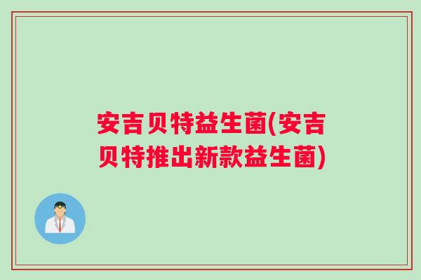 安吉贝特益生菌(安吉贝特推出新款益生菌)