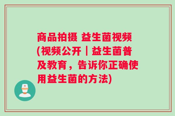 商品拍摄 益生菌视频(视频公开｜益生菌普及教育，告诉你正确使用益生菌的方法)