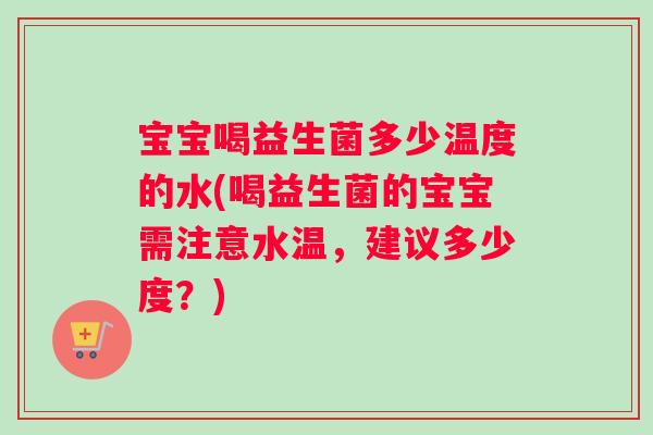 宝宝喝益生菌多少温度的水(喝益生菌的宝宝需注意水温，建议多少度？)
