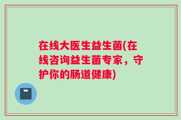 在线大医生益生菌(在线咨询益生菌专家，守护你的肠道健康)