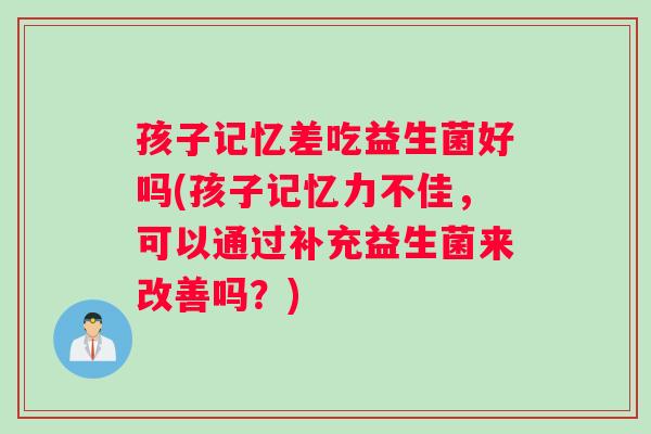 孩子记忆差吃益生菌好吗(孩子记忆力不佳，可以通过补充益生菌来改善吗？)