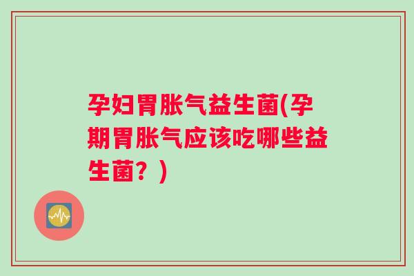 孕妇胃胀气益生菌(孕期胃胀气应该吃哪些益生菌？)