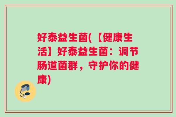 好泰益生菌(【健康生活】好泰益生菌：调节肠道菌群，守护你的健康)