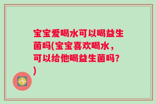 宝宝爱喝水可以喝益生菌吗(宝宝喜欢喝水，可以给他喝益生菌吗？)