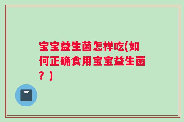 宝宝益生菌怎样吃(如何正确食用宝宝益生菌？)