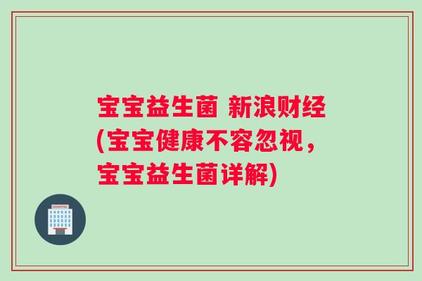 宝宝益生菌 新浪财经(宝宝健康不容忽视，宝宝益生菌详解)