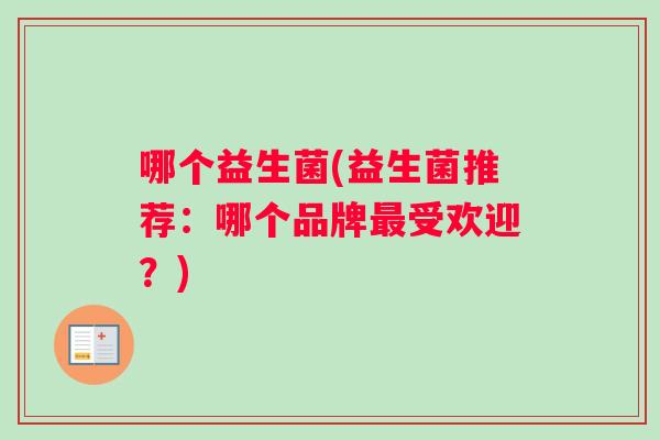 哪个益生菌(益生菌推荐:哪个品牌受欢迎?) 哪个益生菌(益生菌推荐:哪个品牌受欢迎?)