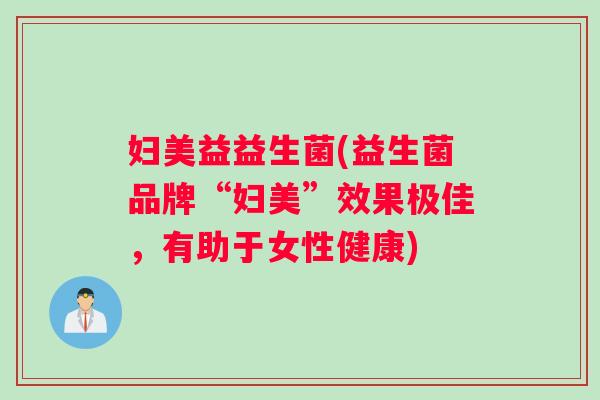 妇美益益生菌(益生菌品牌“妇美”效果极佳，有助于女性健康)