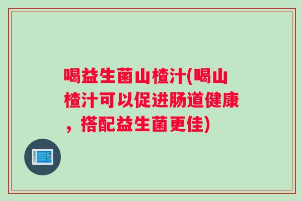 喝益生菌山楂汁(喝山楂汁可以促进肠道健康,搭配益生菌更佳) 喝益生菌山楂汁(喝山楂汁可以促进肠道健康,搭配益生菌更佳)