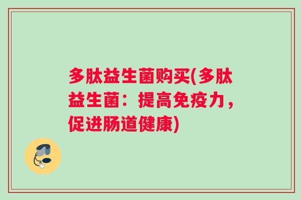 多肽益生菌购买(多肽益生菌：提高免疫力，促进肠道健康)