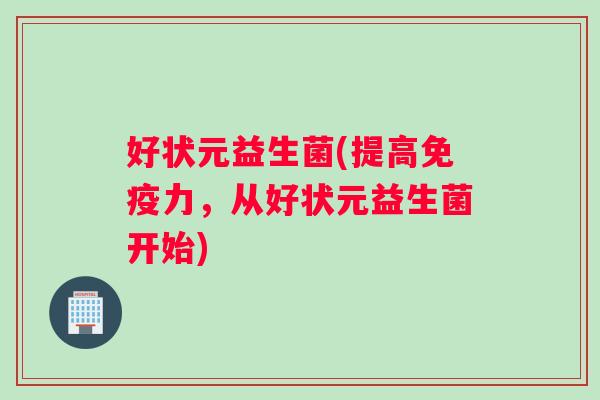 好状元益生菌(提高免疫力，从好状元益生菌开始)