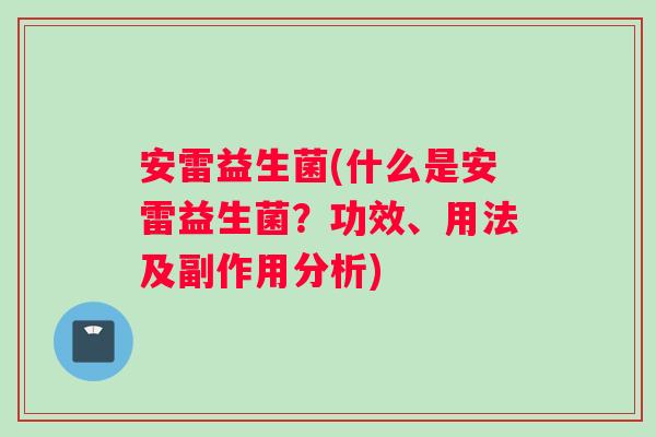 安雷益生菌(什么是安雷益生菌？功效、用法及副作用分析)