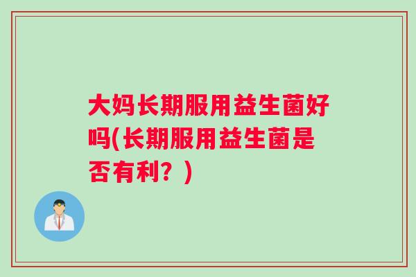 大妈长期服用益生菌好吗(长期服用益生菌是否有利？)