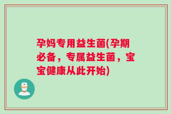孕妈专用益生菌(孕期必备，专属益生菌，宝宝健康从此开始)