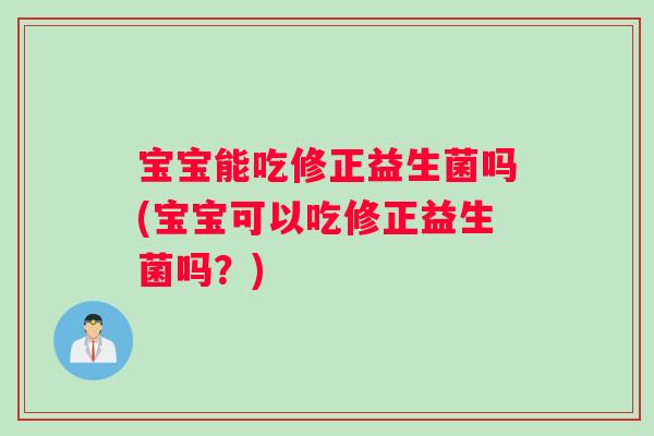 宝宝能吃修正益生菌吗(宝宝可以吃修正益生菌吗？)