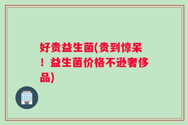 好贵益生菌(贵到惊呆！益生菌价格不逊奢侈品)