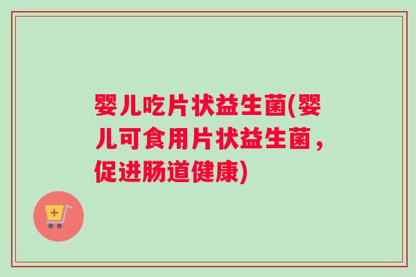 婴儿吃片状益生菌(婴儿可食用片状益生菌，促进肠道健康)