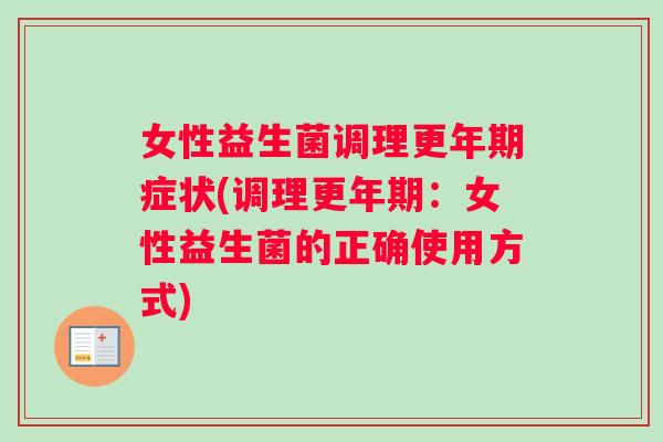 女性益生菌调理更年期症状(调理更年期：女性益生菌的正确使用方式)