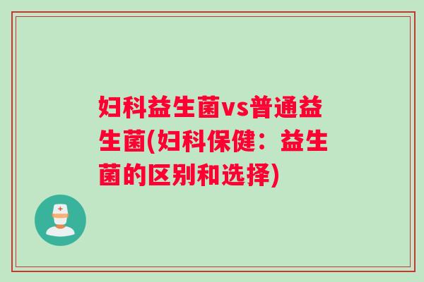 妇科益生菌vs普通益生菌(妇科保健：益生菌的区别和选择)