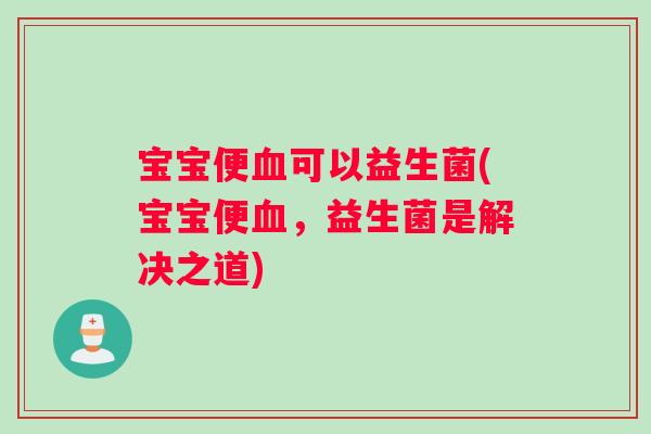 宝宝便血可以益生菌(宝宝便血，益生菌是解决之道)