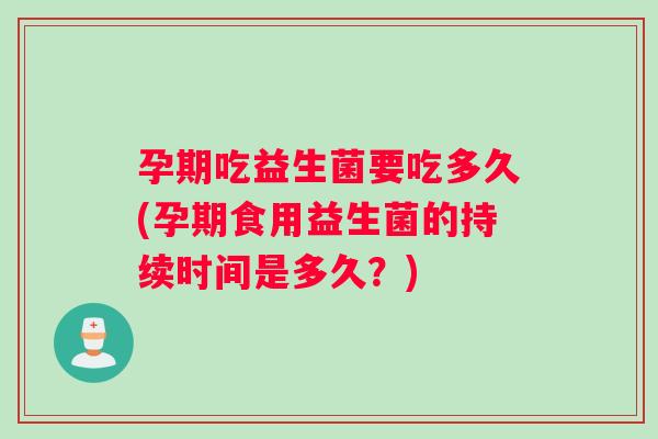 孕期吃益生菌要吃多久(孕期食用益生菌的持续时间是多久？)