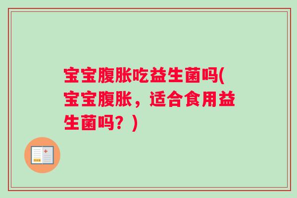 宝宝腹胀吃益生菌吗(宝宝腹胀，适合食用益生菌吗？)