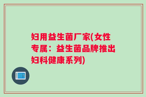 妇用益生菌厂家(女性专属：益生菌品牌推出妇科健康系列)