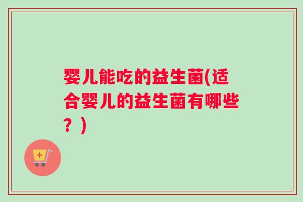 婴儿能吃的益生菌(适合婴儿的益生菌有哪些？)