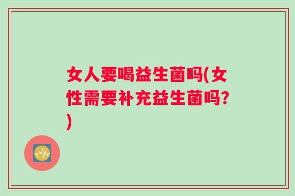 女人要喝益生菌吗(女性需要补充益生菌吗？)