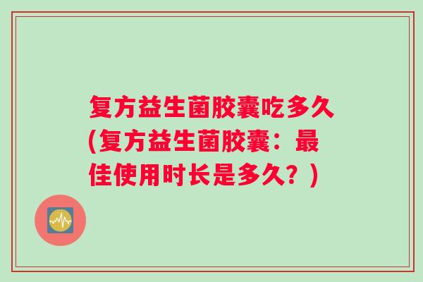 复方益生菌胶囊吃多久(复方益生菌胶囊：最佳使用时长是多久？)