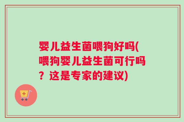 婴儿益生菌喂狗好吗(喂狗婴儿益生菌可行吗？这是专家的建议)
