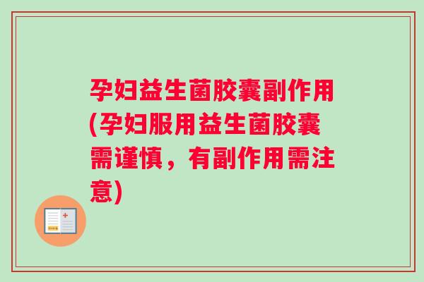 孕妇益生菌胶囊副作用(孕妇服用益生菌胶囊需谨慎，有副作用需注意)
