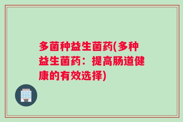 多菌种益生菌药(多种益生菌药：提高肠道健康的有效选择)