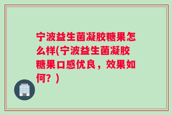 宁波益生菌凝胶糖果怎么样(宁波益生菌凝胶糖果口感优良，效果如何？)
