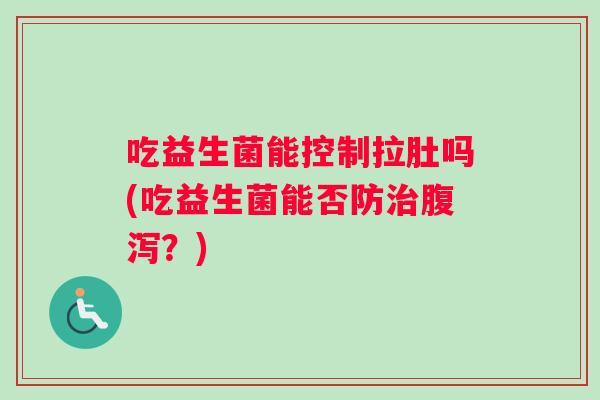 吃益生菌能控制拉肚吗(吃益生菌能否防治腹泻？)