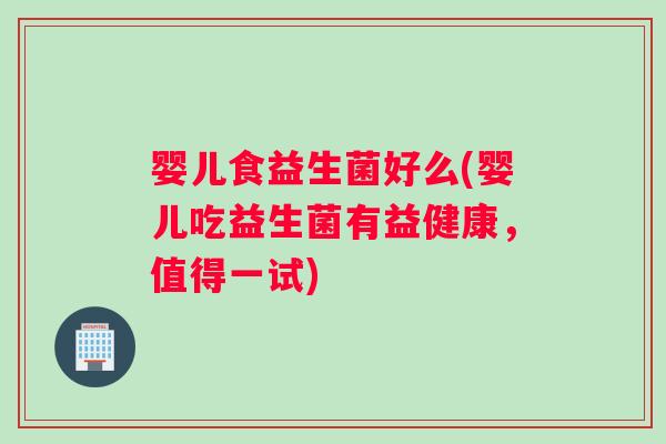 婴儿食益生菌好么(婴儿吃益生菌有益健康，值得一试)