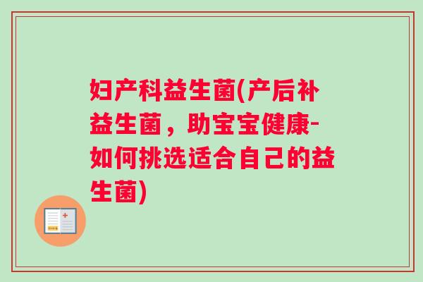 妇产科益生菌(产后补益生菌，助宝宝健康-如何挑选适合自己的益生菌)