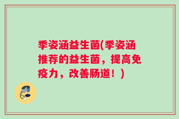 季姿涵益生菌(季姿涵推荐的益生菌，提高免疫力，改善肠道！)