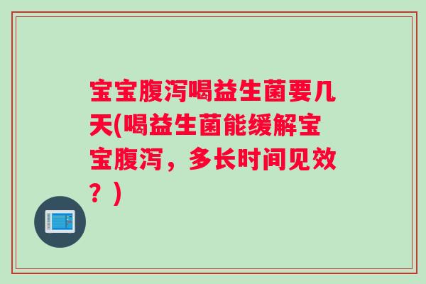 宝宝喝益生菌要几天(喝益生菌能缓解宝宝,多长时间见效?) 宝宝喝益生菌要几天(喝益生菌能缓解宝宝,多长时间见效?)